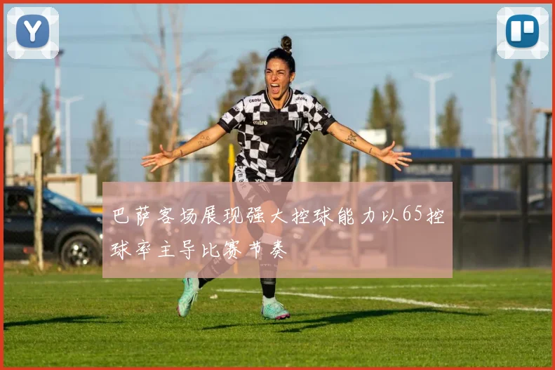 巴萨客场展现强大控球能力以65控球率主导比赛节奏