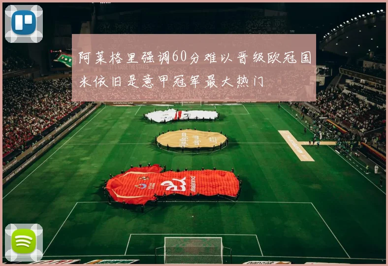 阿莱格里强调60分难以晋级欧冠国米依旧是意甲冠军最大热门