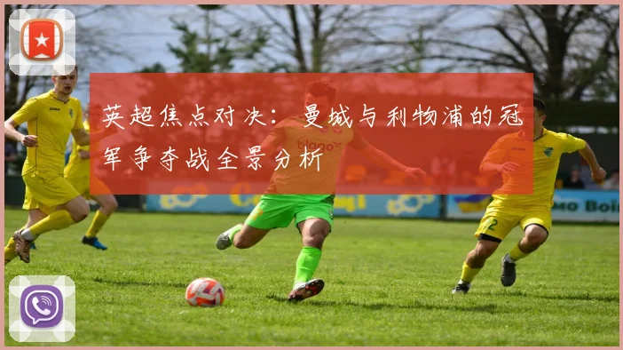 英超焦点对决：曼城与利物浦的冠军争夺战全景分析