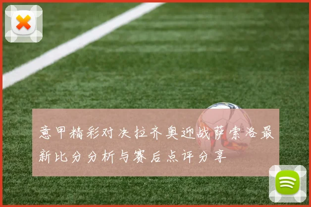 意甲精彩对决拉齐奥迎战萨索洛最新比分分析与赛后点评分享