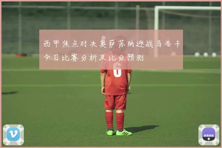 西甲焦点对决奥萨苏纳迎战马洛卡今日比赛分析及比分预测