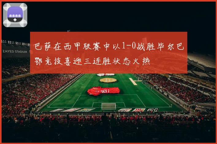 巴萨在西甲联赛中以1-0战胜毕尔巴鄂竞技喜迎三连胜状态火热